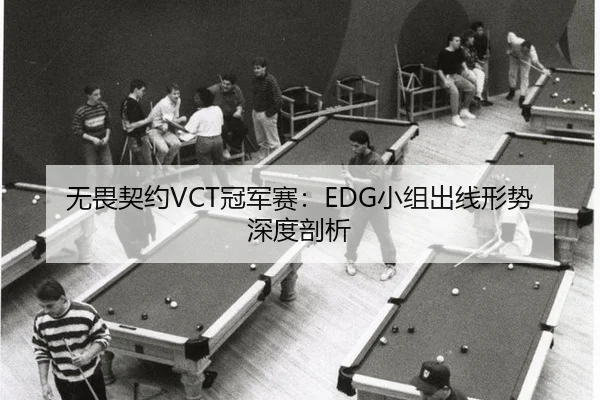 无畏契约VCT冠军赛：EDG小组出线形势深度剖析
