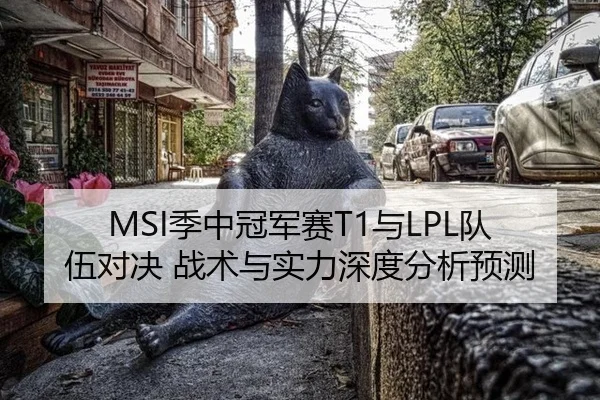 MSI季中冠军赛T1与LPL队伍对决 战术与实力深度分析预测