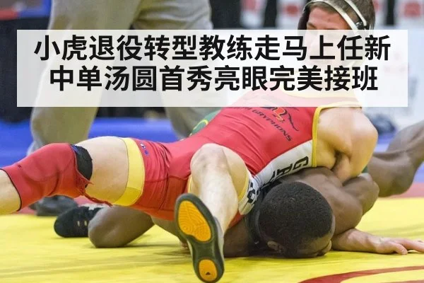 小虎退役转型教练走马上任新中单汤圆首秀亮眼完美接班