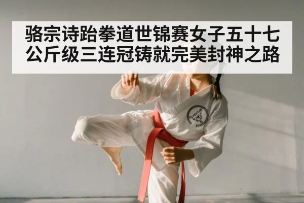 骆宗诗跆拳道世锦赛女子五十七公斤级三连冠铸就完美封神之路