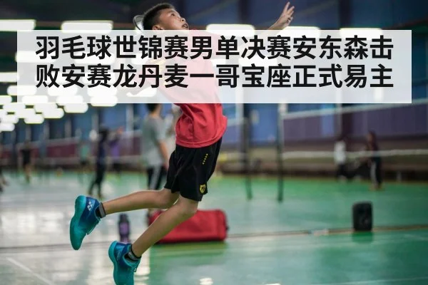 羽毛球世锦赛男单决赛安东森击败安赛龙丹麦一哥宝座正式易主