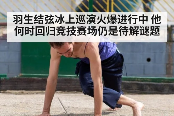 羽生结弦冰上巡演火爆进行中 他何时回归竞技赛场仍是待解谜题