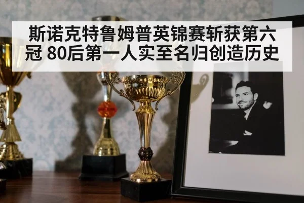 斯诺克特鲁姆普英锦赛斩获第六冠 80后第一人实至名归创造历史