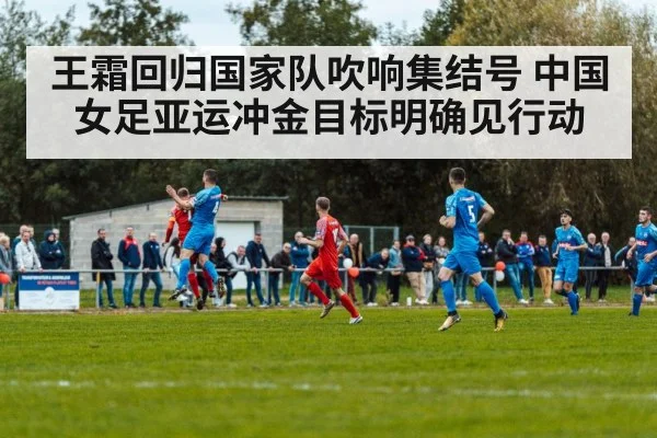 王霜回归国家队吹响集结号 中国女足亚运冲金目标明确见行动